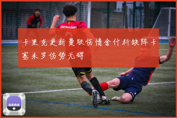 卡里克更新曼联伤情舍什科缺阵卡塞米罗伤势无碍