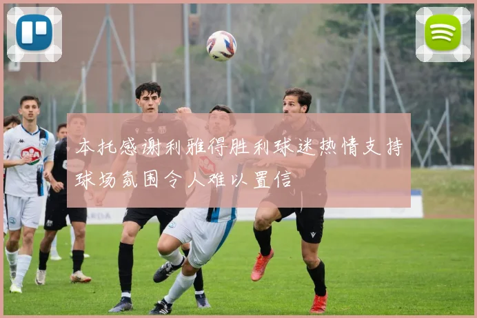 本托感谢利雅得胜利球迷热情支持球场氛围令人难以置信