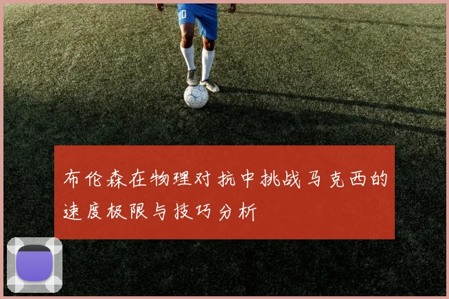 布伦森在物理对抗中挑战马克西的速度极限与技巧分析