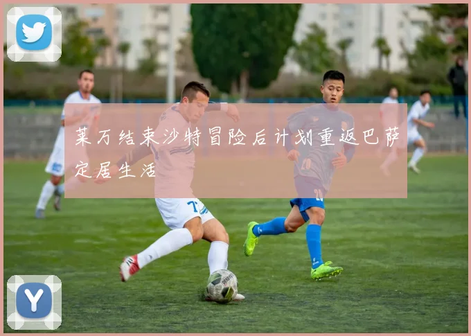 莱万结束沙特冒险后计划重返巴萨定居生活